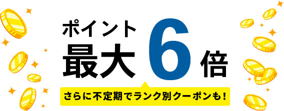 ポイント最大6倍。さらに不定期でランク別クーポンも!