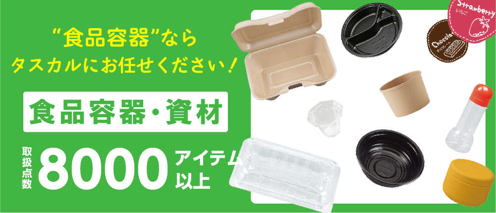 食品容器ならタスカル！8,000点以上の食品資材からテイクアウト容器やデザート容器などニーズに合った商品をご提案