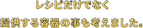 レシピだけでなく提供する容器の事も考えました。